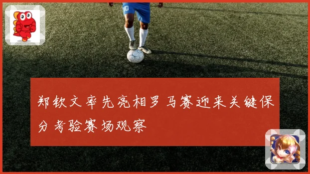 郑钦文率先亮相罗马赛迎来关键保分考验赛场观察
