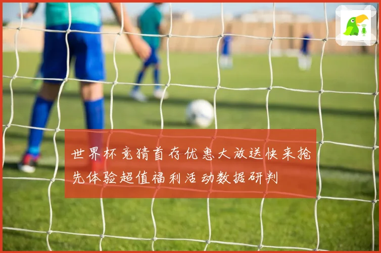 世界杯竞猜首存优惠大放送快来抢先体验超值福利活动数据研判