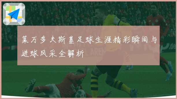 莱万多夫斯基足球生涯精彩瞬间与进球风采全解析