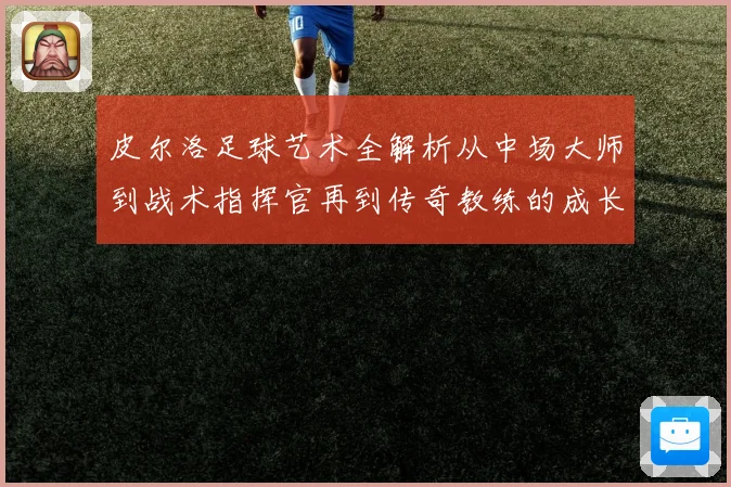 皮尔洛足球艺术全解析从中场大师到战术指挥官再到传奇教练的成长之路