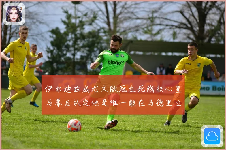 伊尔迪兹成尤文欧冠生死线核心皇马幕后认定他是唯一能在马德里立战术观察
