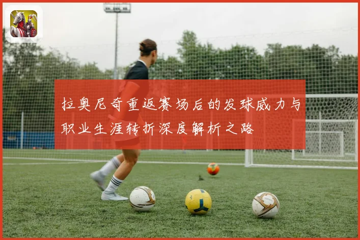 拉奥尼奇重返赛场后的发球威力与职业生涯转折深度解析之路