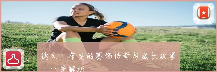 德文·布克的赛场传奇与成长故事全景解析