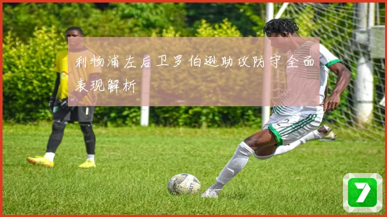 利物浦左后卫罗伯逊助攻防守全面表现解析