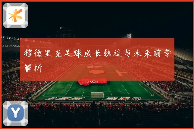 穆德里克足球成长轨迹与未来前景解析