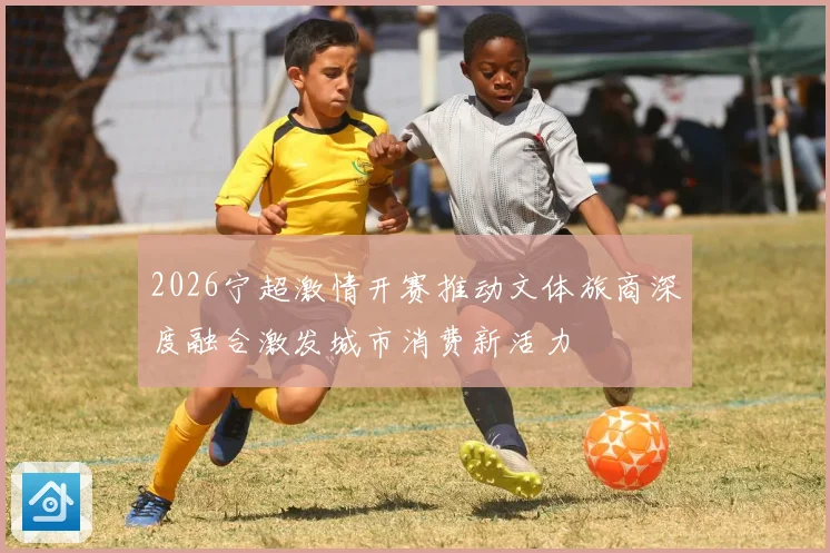 2026宁超激情开赛推动文体旅商深度融合激发城市消费新活力