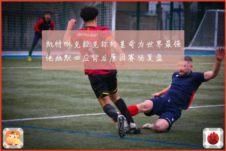 凯特琳克拉克称约基奇为世界最强他幽默回应背后原因赛场复盘