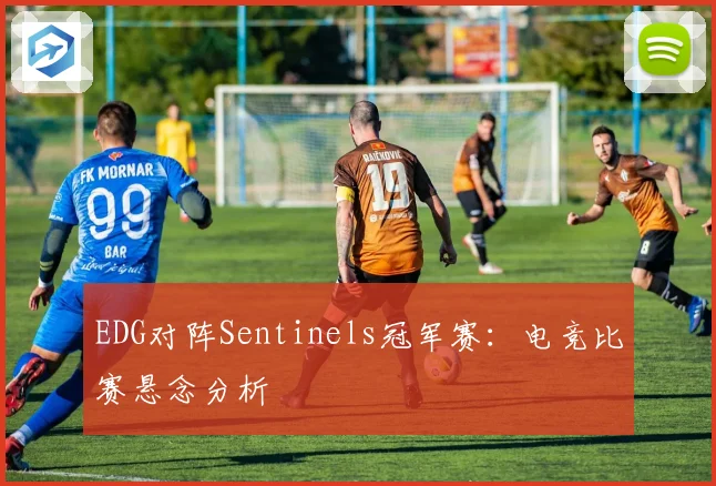 EDG对阵Sentinels冠军赛:电竞比赛悬念分析