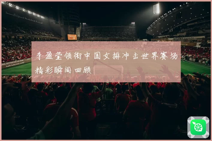 李盈莹领衔中国女排冲击世界赛场精彩瞬间回顾