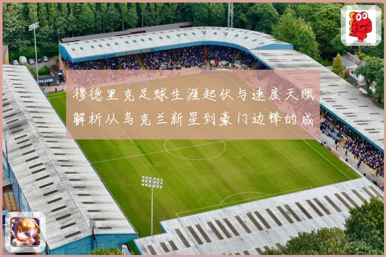 穆德里克足球生涯起伏与速度天赋解析从乌克兰新星到豪门边锋的成长之路