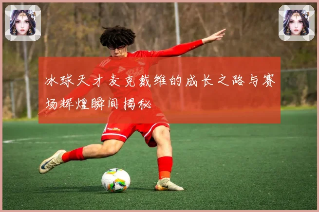 冰球天才麦克戴维的成长之路与赛场辉煌瞬间揭秘