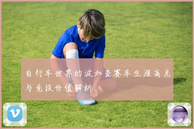 自行车世界的波加查赛车生涯高光与竞技价值解析