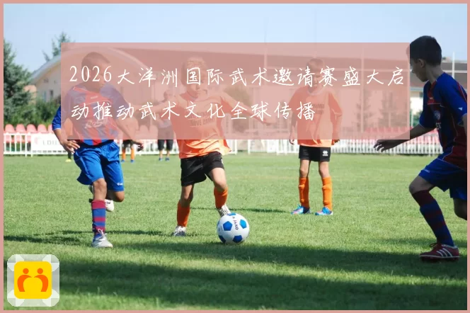 2026大洋洲国际武术邀请赛盛大启动推动武术文化全球传播