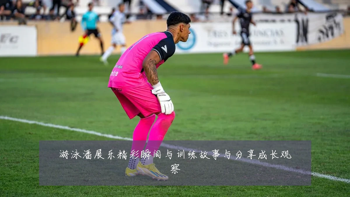游泳潘展乐精彩瞬间与训练故事与分享成长观察