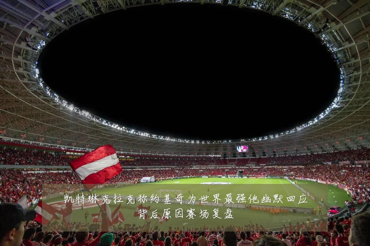 凯特琳克拉克称约基奇为世界最强他幽默回应背后原因赛场复盘