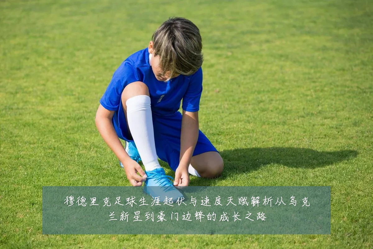 穆德里克足球生涯起伏与速度天赋解析从乌克兰新星到豪门边锋的成长之路