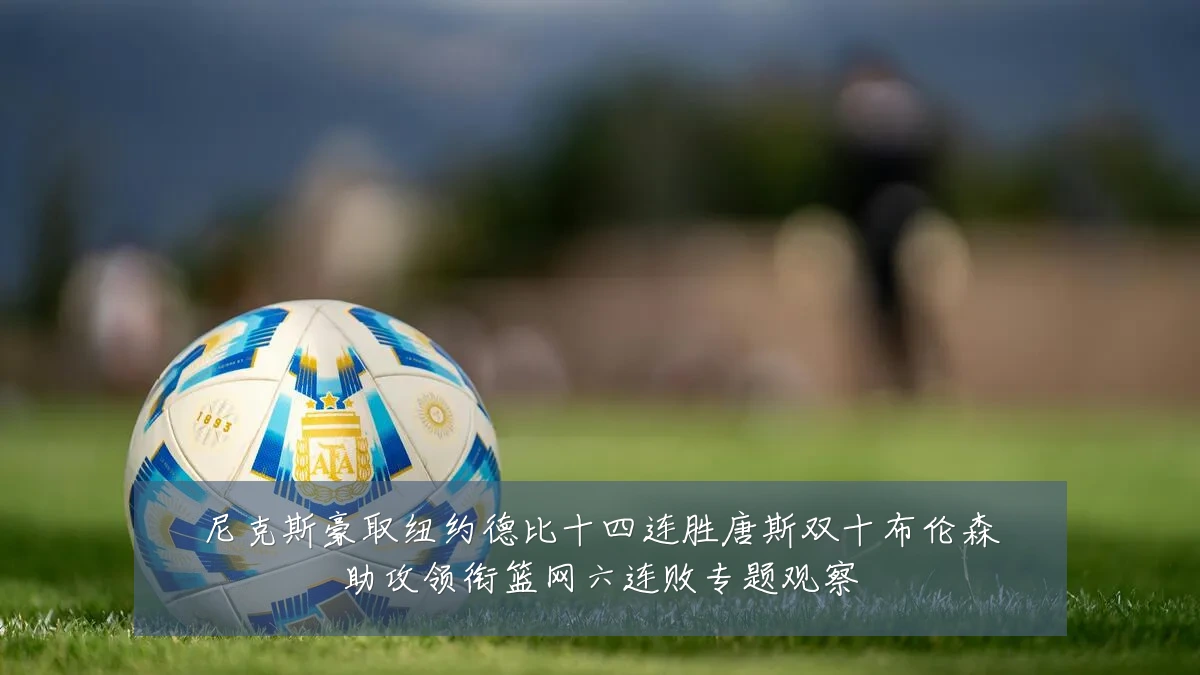 尼克斯豪取纽约德比十四连胜唐斯双十布伦森助攻领衔篮网六连败专题观察