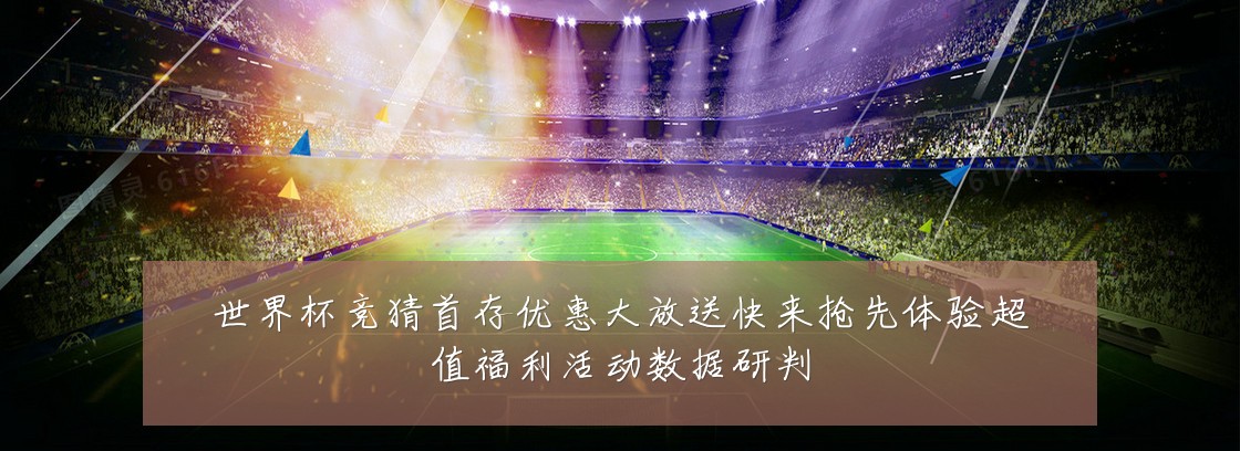 世界杯竞猜首存优惠大放送快来抢先体验超值福利活动数据研判