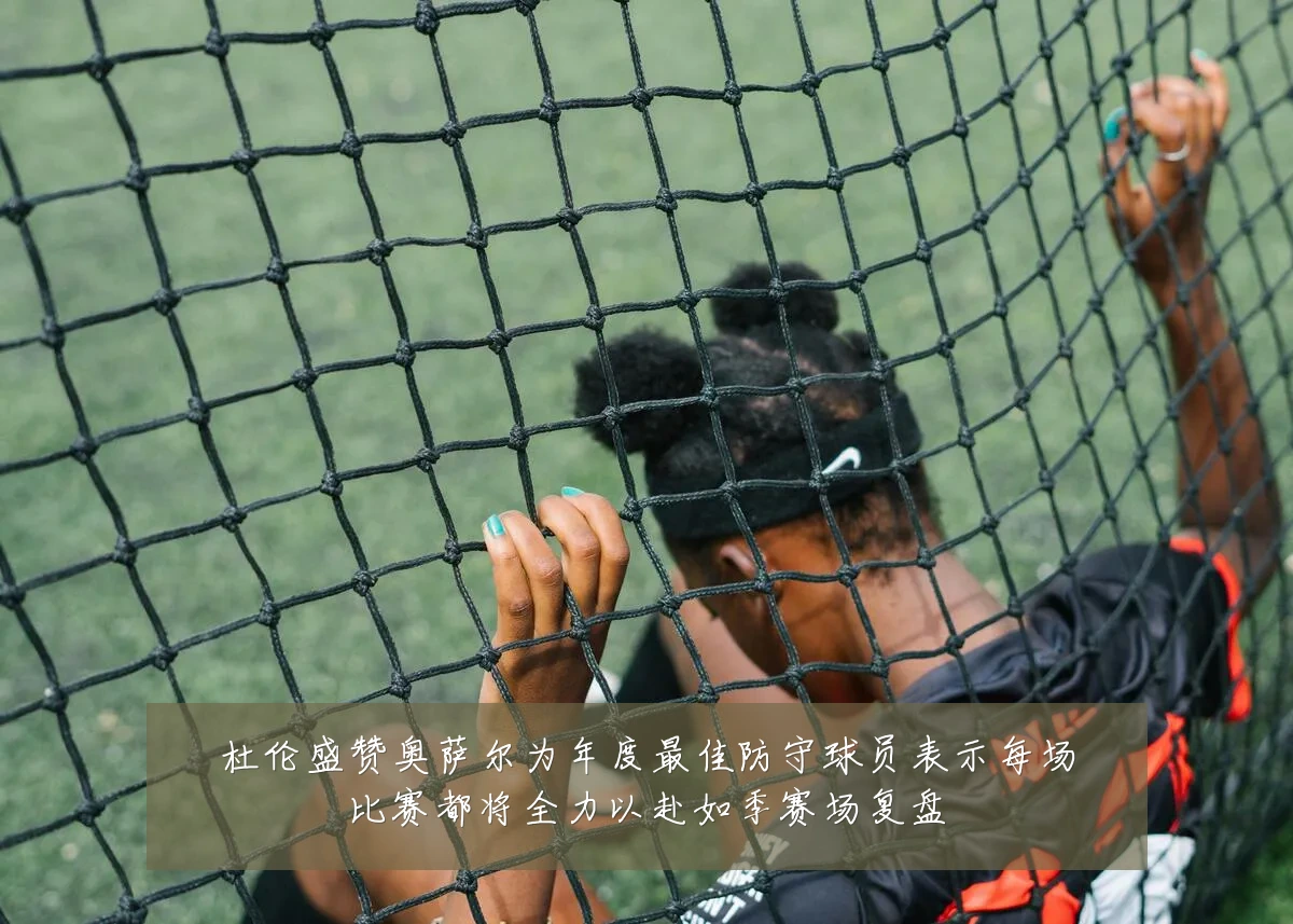 杜伦盛赞奥萨尔为年度最佳防守球员表示每场比赛都将全力以赴如季赛场复盘
