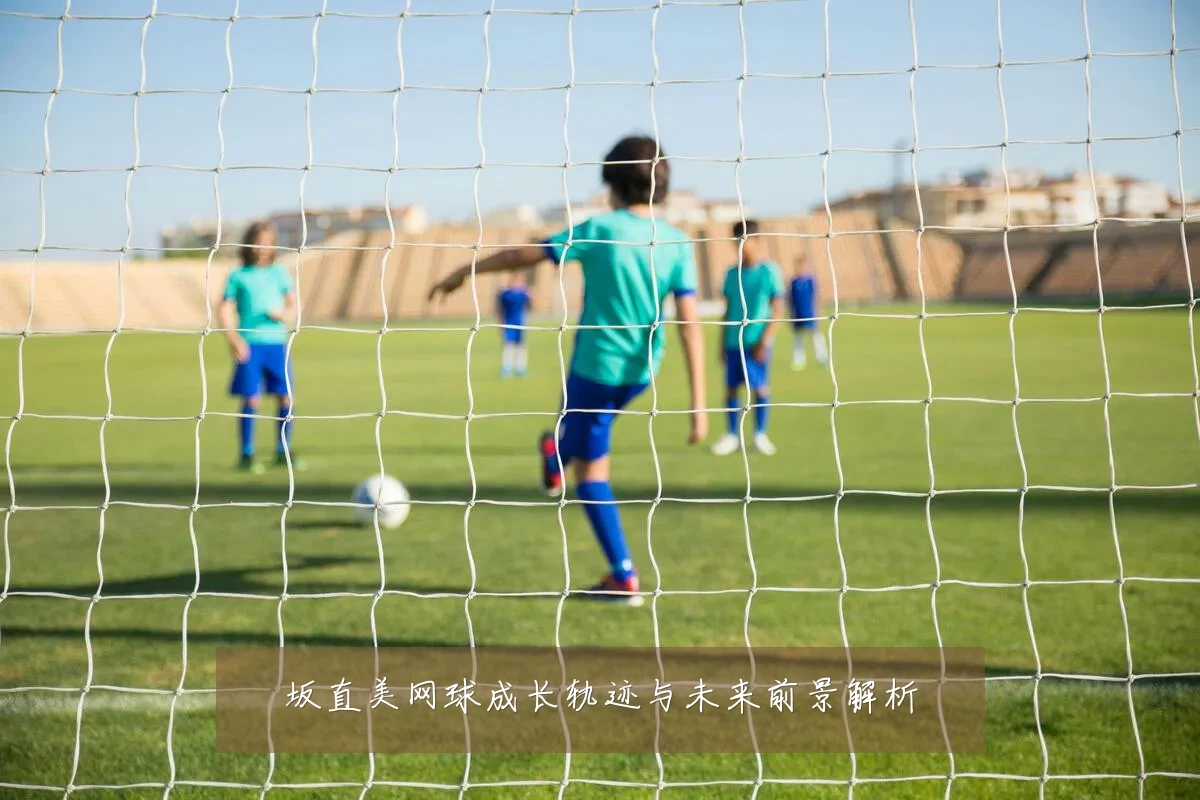 坂直美网球成长轨迹与未来前景解析
