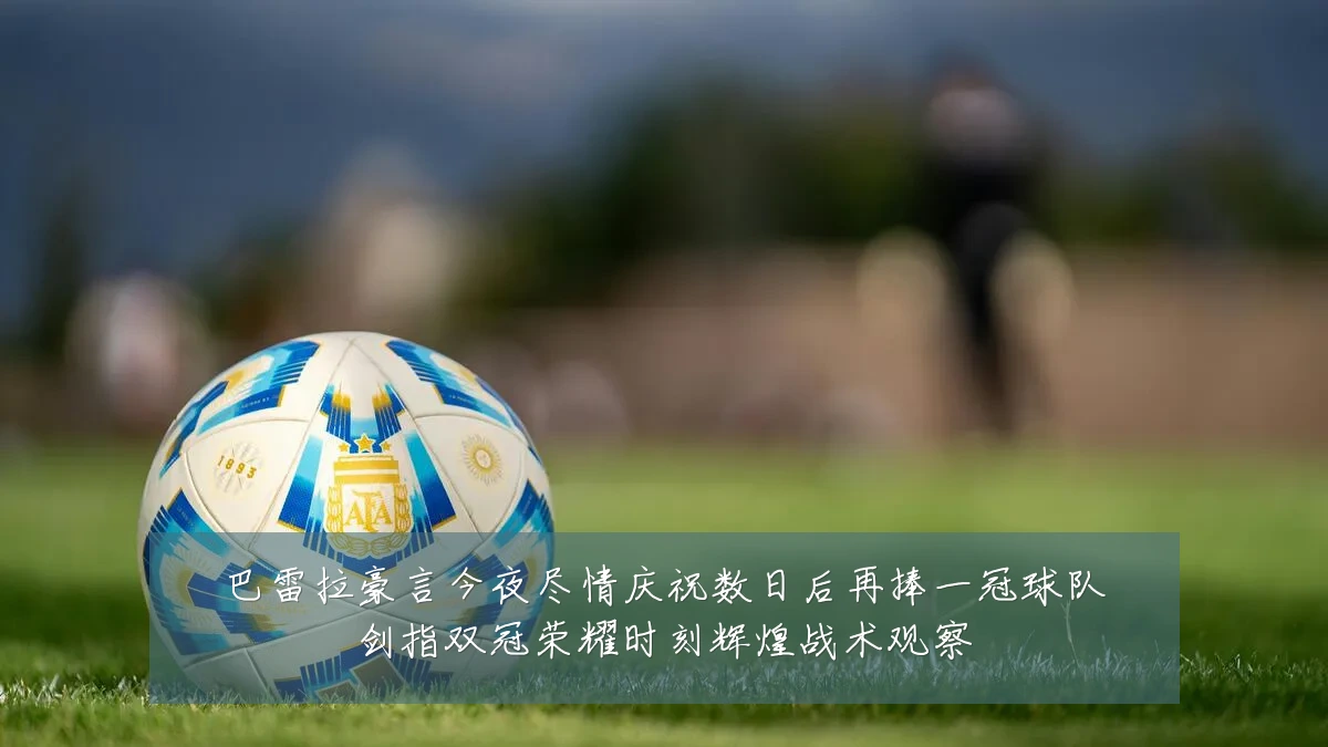 巴雷拉豪言今夜尽情庆祝数日后再捧一冠球队剑指双冠荣耀时刻辉煌战术观察