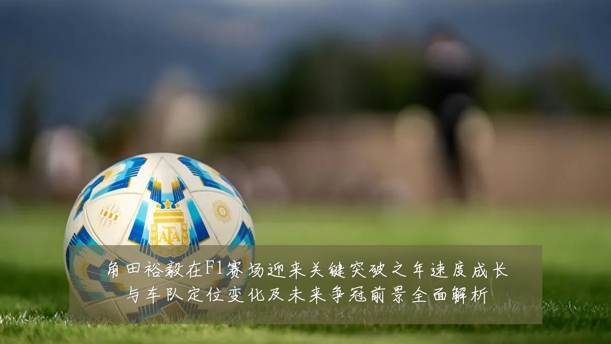 角田裕毅在F1赛场迎来关键突破之年速度成长与车队定位变化及未来争冠前景全面解析
